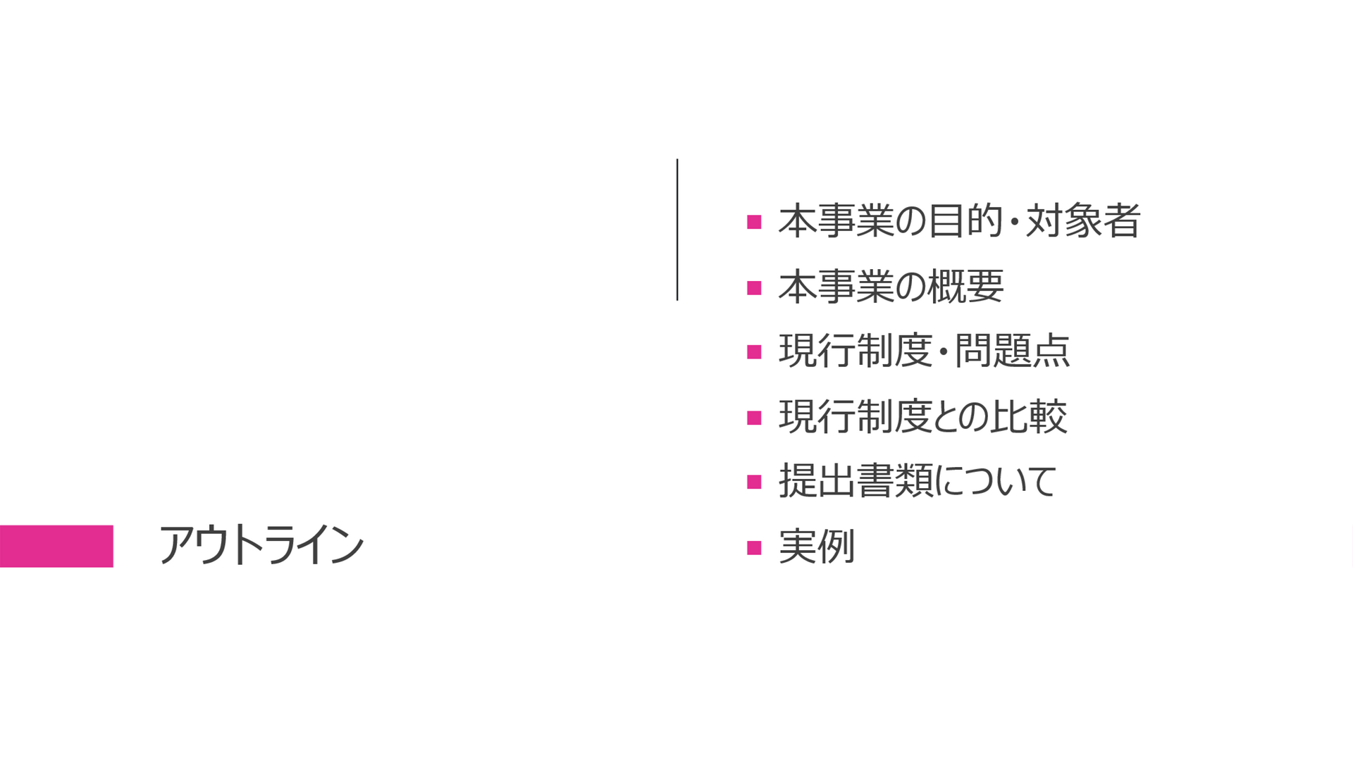 アウトライン 	本事業の目的・対象者 	本事業の概要 	現行制度・問題点 	現行制度との比較 	提出書類について 	実例